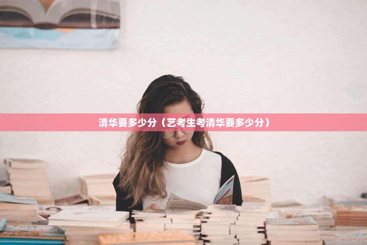 清华要多少分(艺考生考清华要多少分) 清华要多少分(艺考生考清华要多少分)