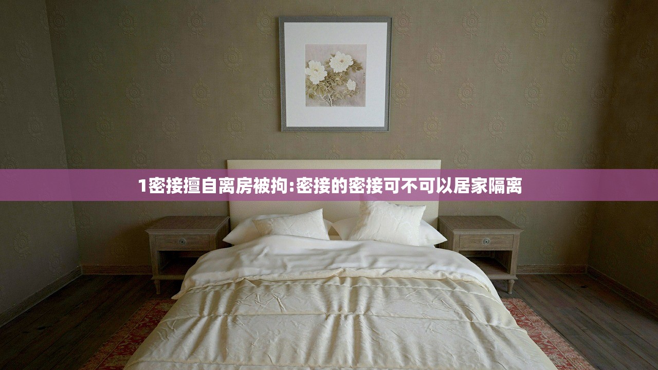1密接擅自离房被拘:密接的密接可不可以居家隔离