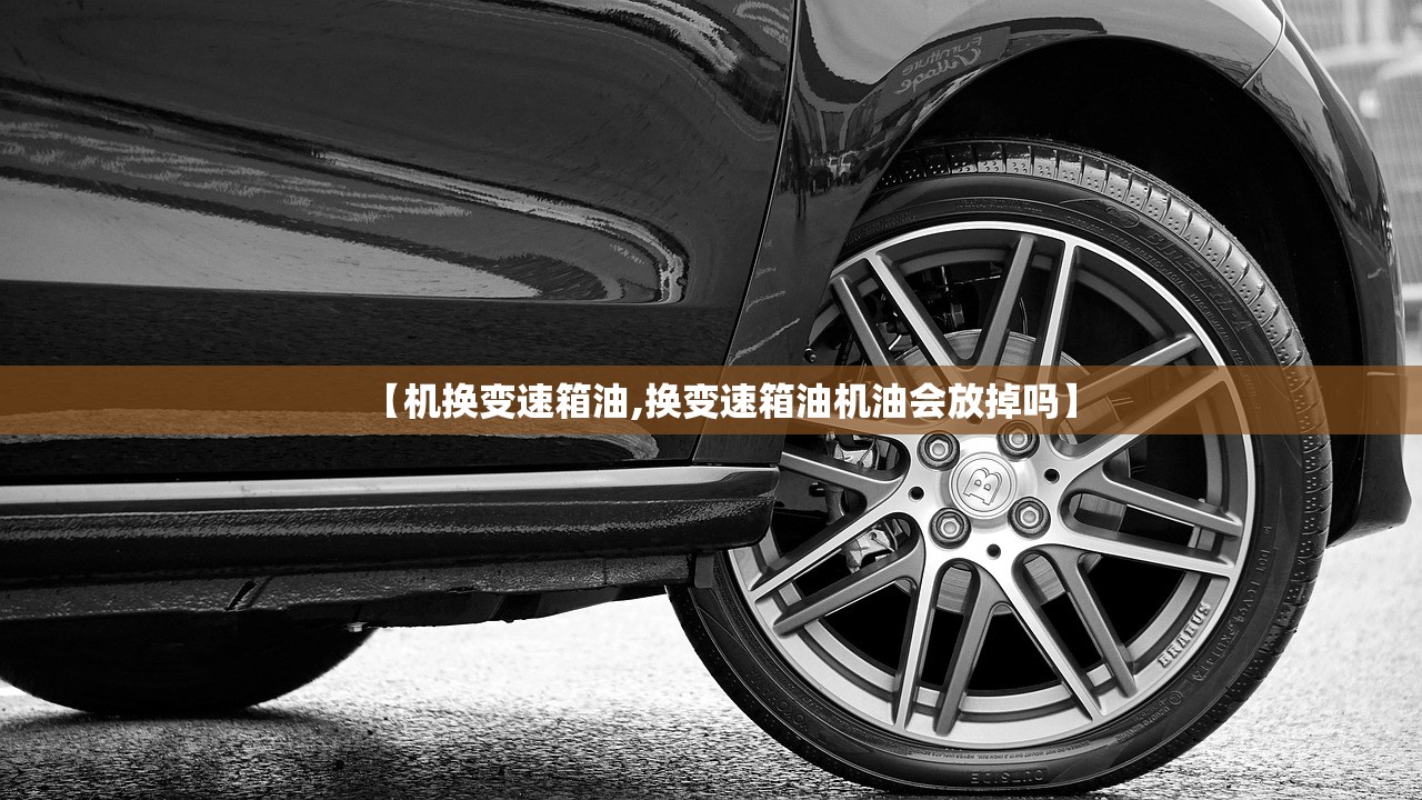 【机换变速箱油,换变速箱油机油会放掉吗】