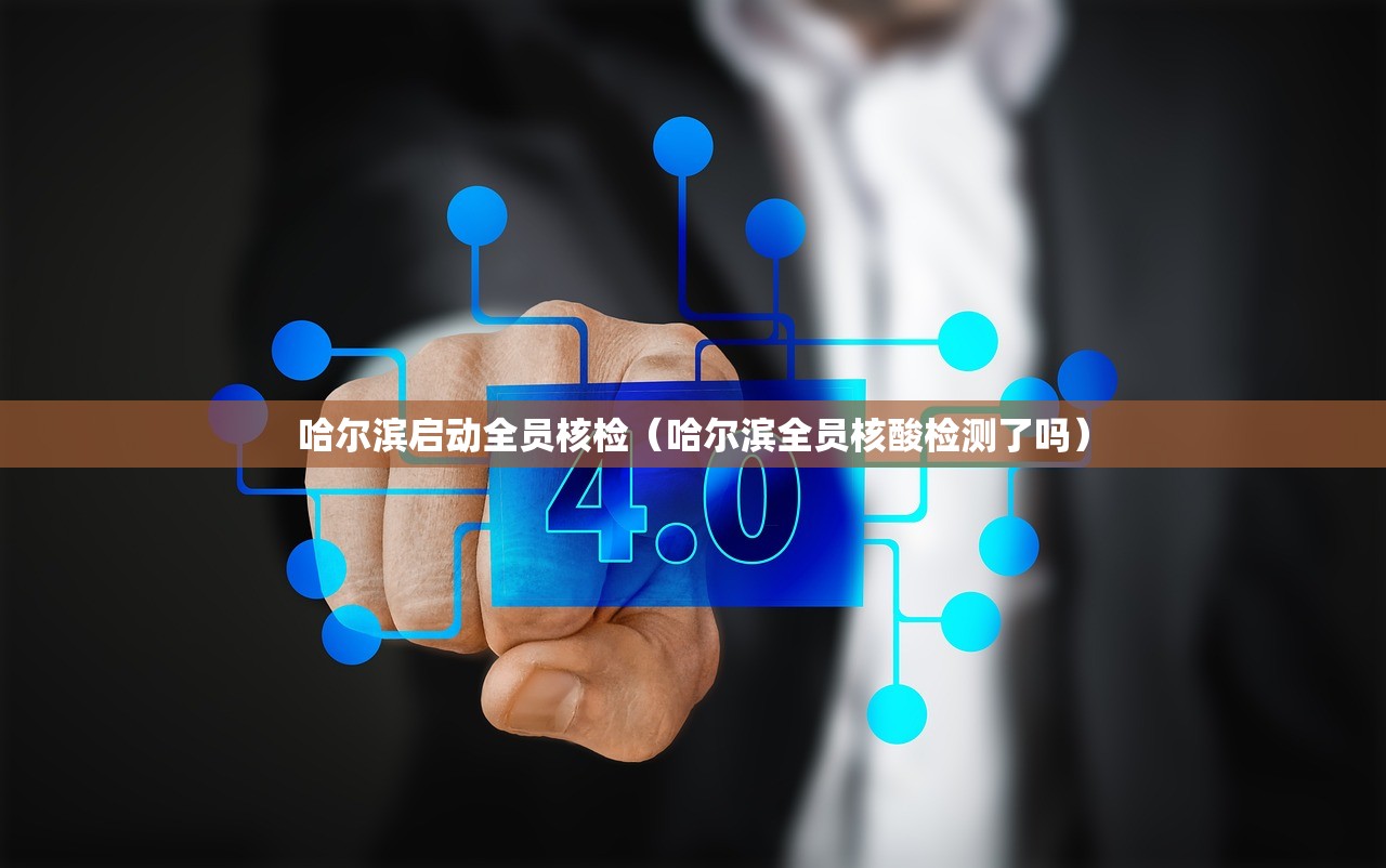 哈尔滨启动全员核检（哈尔滨全员核酸检测了吗）