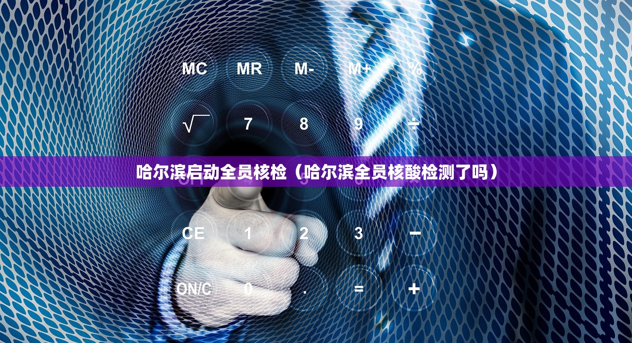 哈尔滨启动全员核检（哈尔滨全员核酸检测了吗）