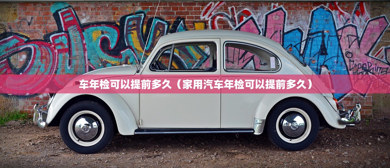 车年检可以提前多久（家用汽车年检可以提前多久）