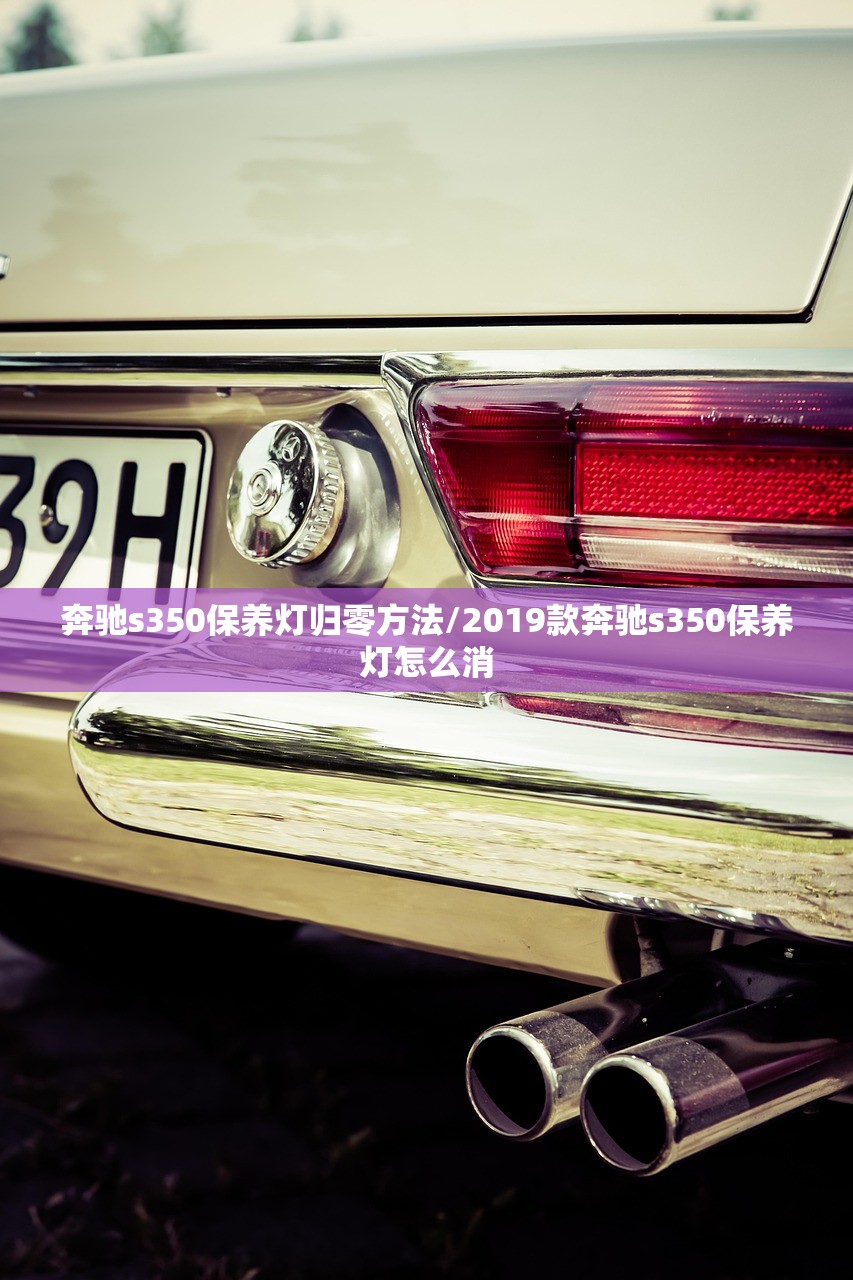 奔驰s350保养灯归零方法/2019款奔驰s350保养灯怎么消