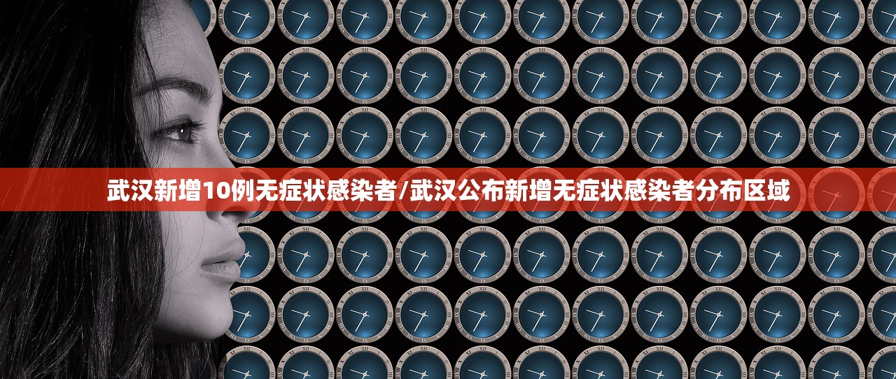 武汉新增10例无症状感染者/武汉公布新增无症状感染者分布区域