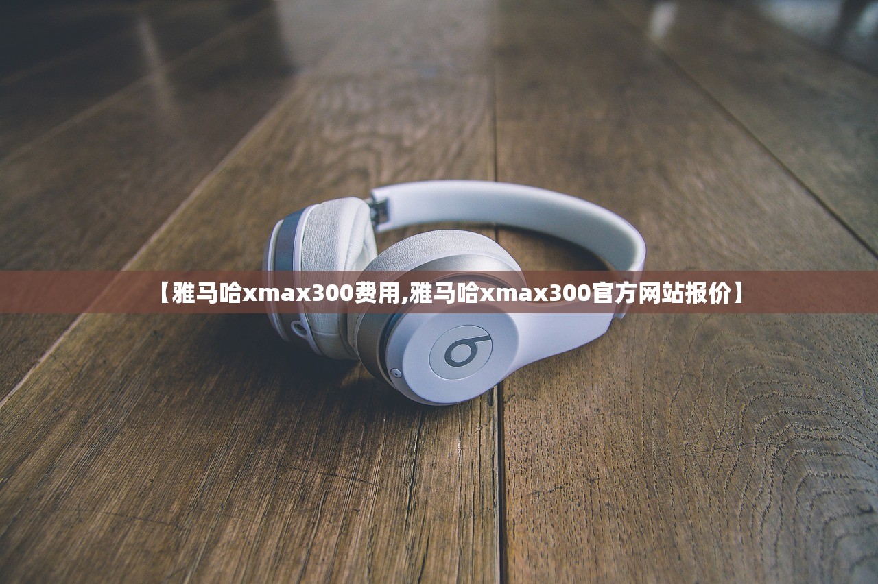 【雅马哈xmax300费用,雅马哈xmax300官方网站报价】
