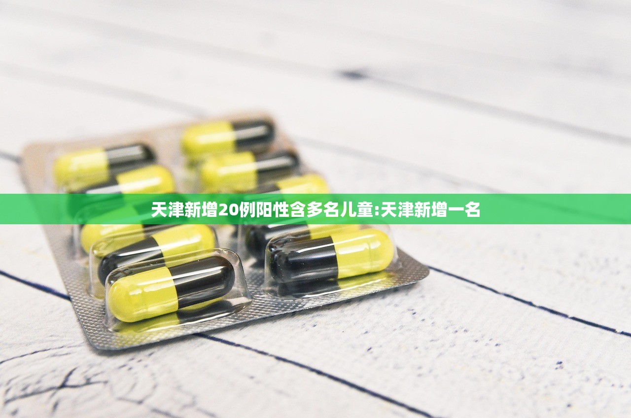 天津新增20例阳性含多名儿童:天津新增一名 天津新增20例阳性含多名儿童:天津新增一名
