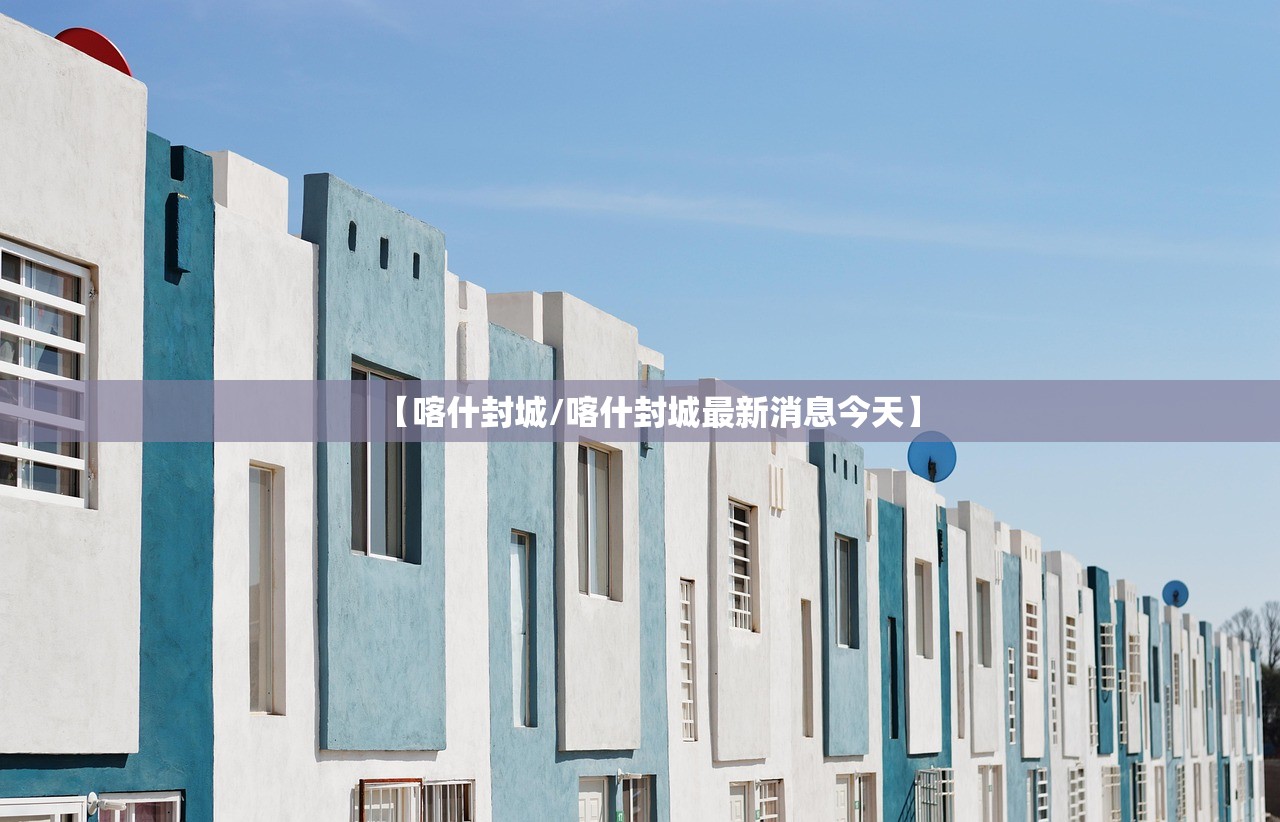 【喀什封城/喀什封城最新消息今天】 【喀什封城/喀什封城最新消息今天】