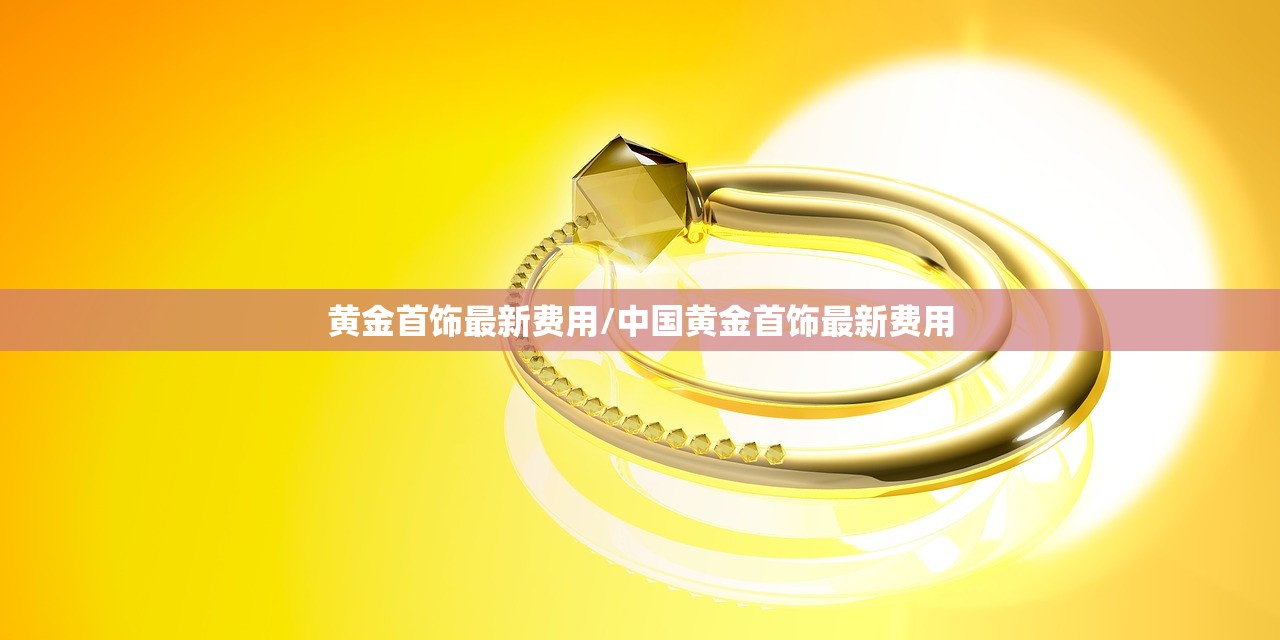 黄金首饰最新费用/中国黄金首饰最新费用 黄金首饰最新费用/中国黄金首饰最新费用