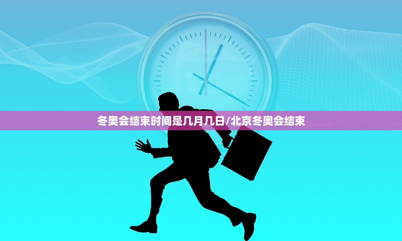 冬奥会结束时间是几月几日/北京冬奥会结束
