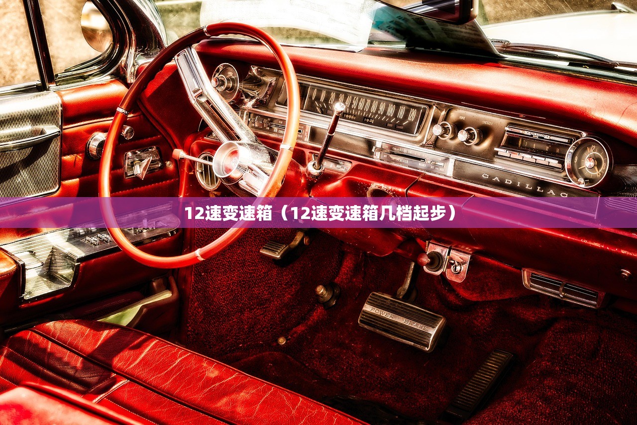 12速变速箱（12速变速箱几档起步）