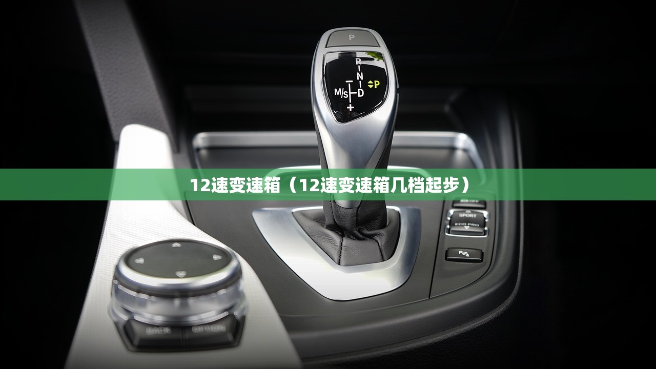 12速变速箱（12速变速箱几档起步）