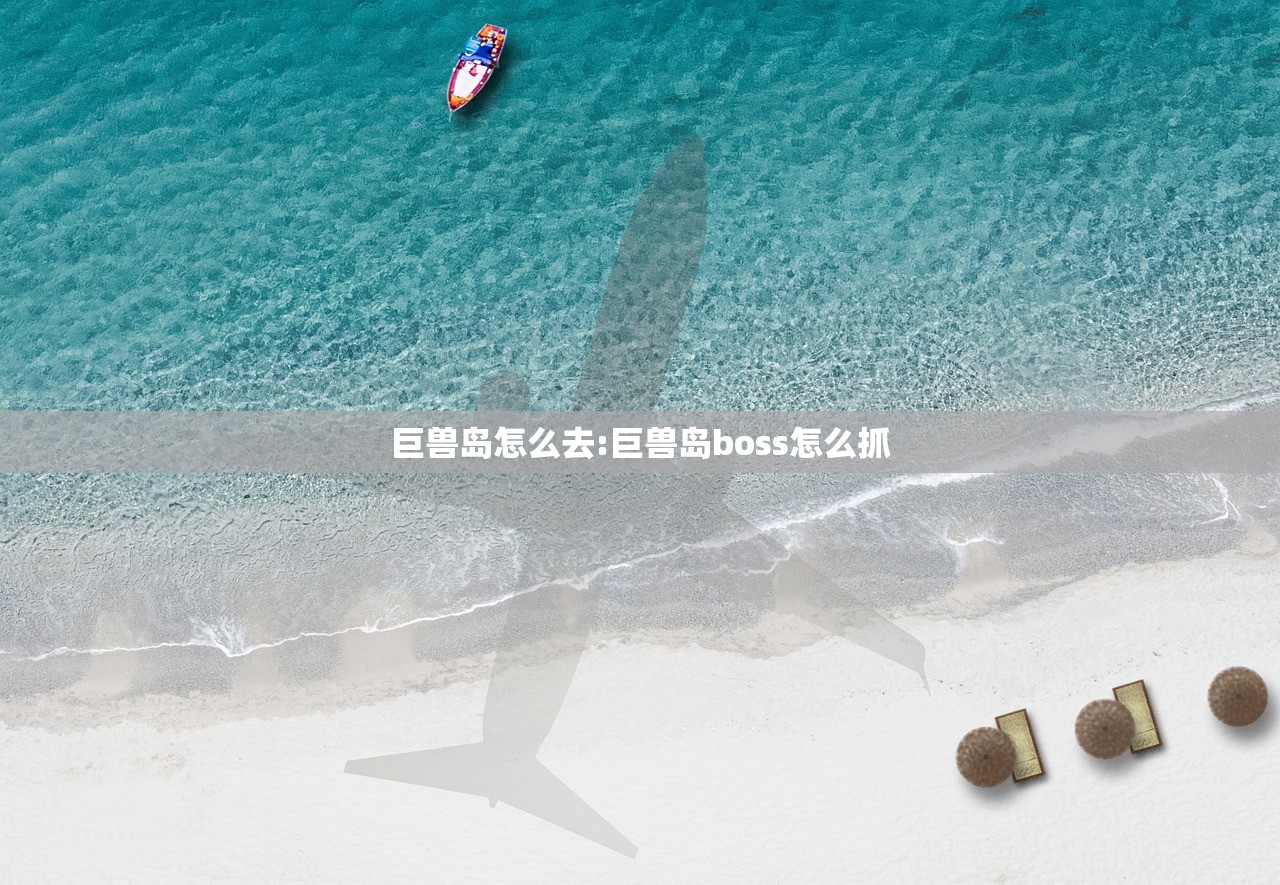巨兽岛怎么去:巨兽岛boss怎么抓 巨兽岛怎么去:巨兽岛boss怎么抓