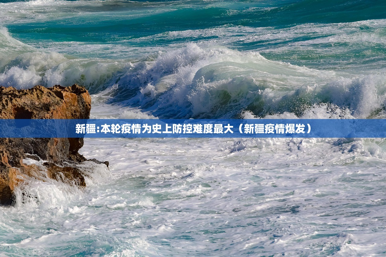新疆:本轮疫情为史上防控难度最大（新疆疫情爆发）