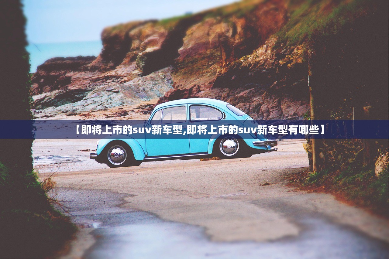 【即将上市的suv新车型,即将上市的suv新车型有哪些】