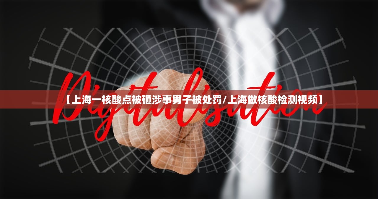 【上海一核酸点被砸涉事男子被处罚/上海做核酸检测视频】