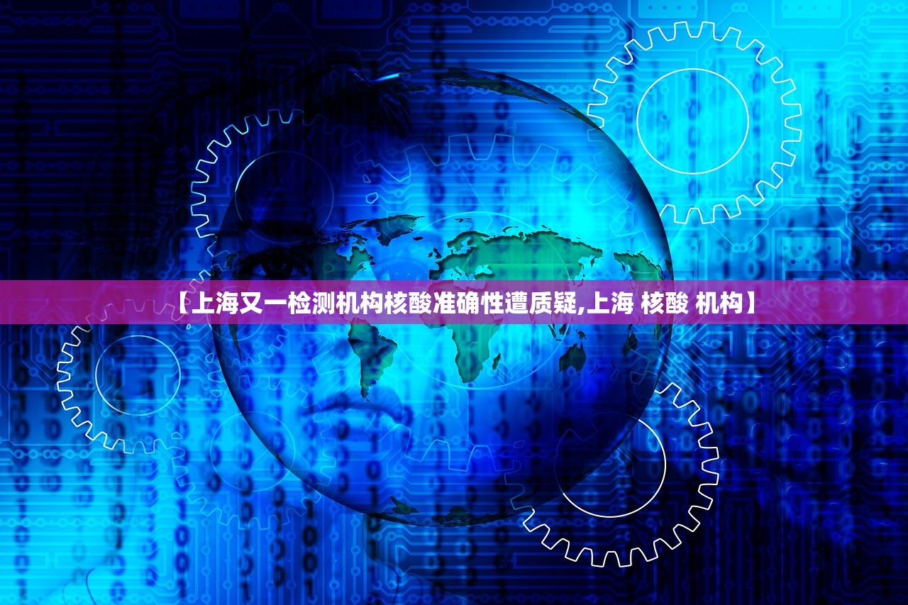 【上海又一检测机构核酸准确性遭质疑,上海 核酸 机构】