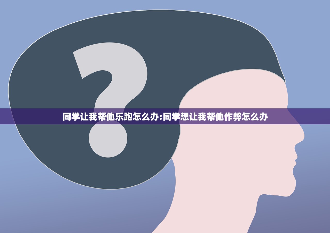同学让我帮他乐跑怎么办:同学想让我帮他作弊怎么办