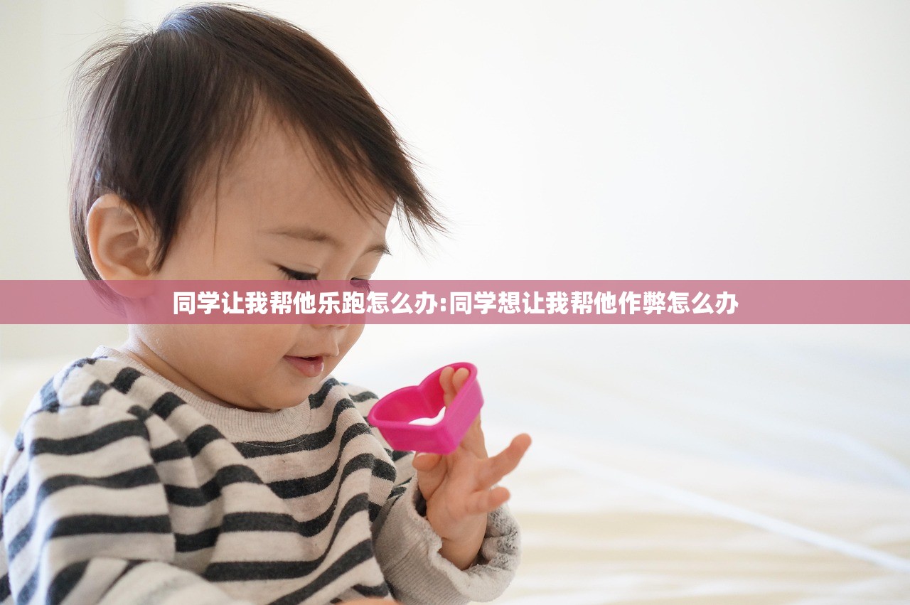 同学让我帮他乐跑怎么办:同学想让我帮他作弊怎么办