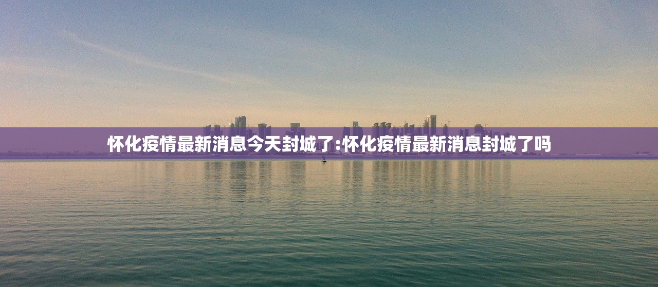 怀化疫情最新消息今天封城了:怀化疫情最新消息封城了吗
