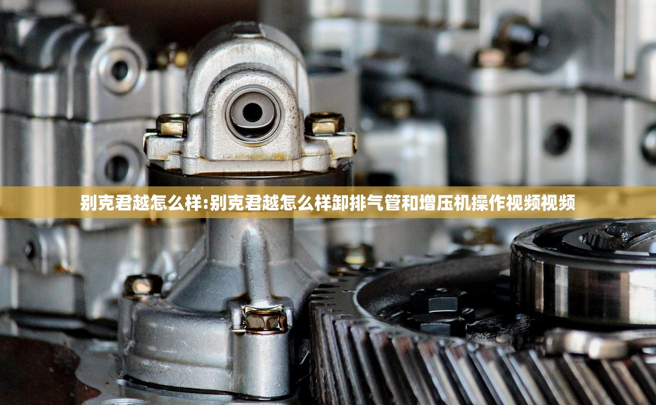 别克君越怎么样:别克君越怎么样卸排气管和增压机操作视频视频