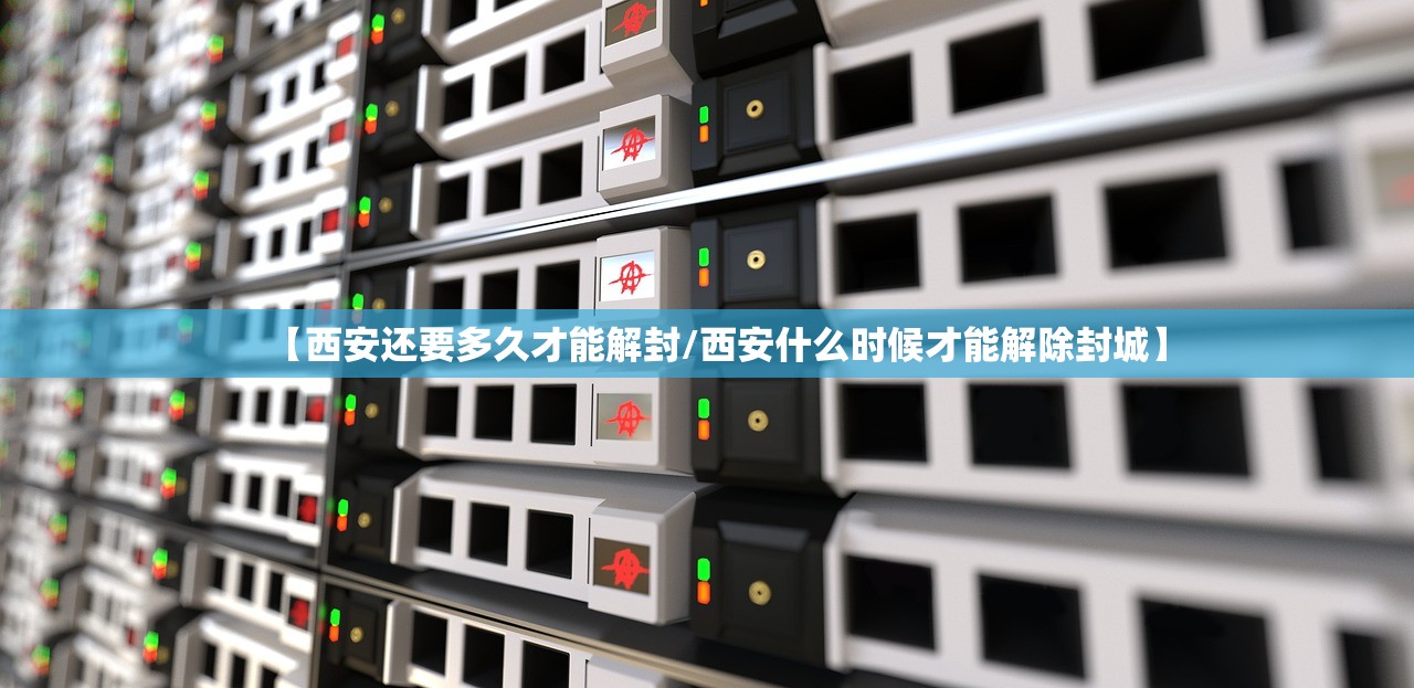 【西安还要多久才能解封/西安什么时候才能解除封城】