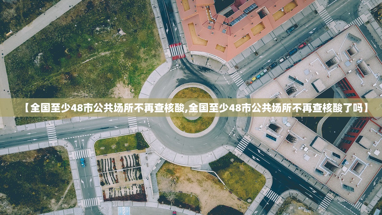 【全国至少48市公共场所不再查核酸,全国至少48市公共场所不再查核酸了吗】