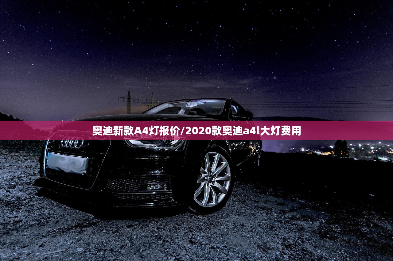 奥迪新款A4灯报价/2020款奥迪a4l大灯费用 奥迪新款A4灯报价/2020款奥迪a4l大灯费用