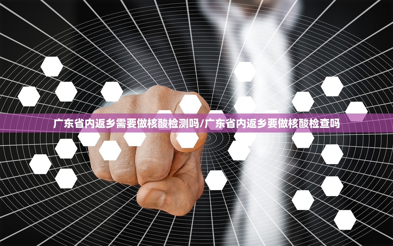 广东省内返乡需要做核酸检测吗/广东省内返乡要做核酸检查吗