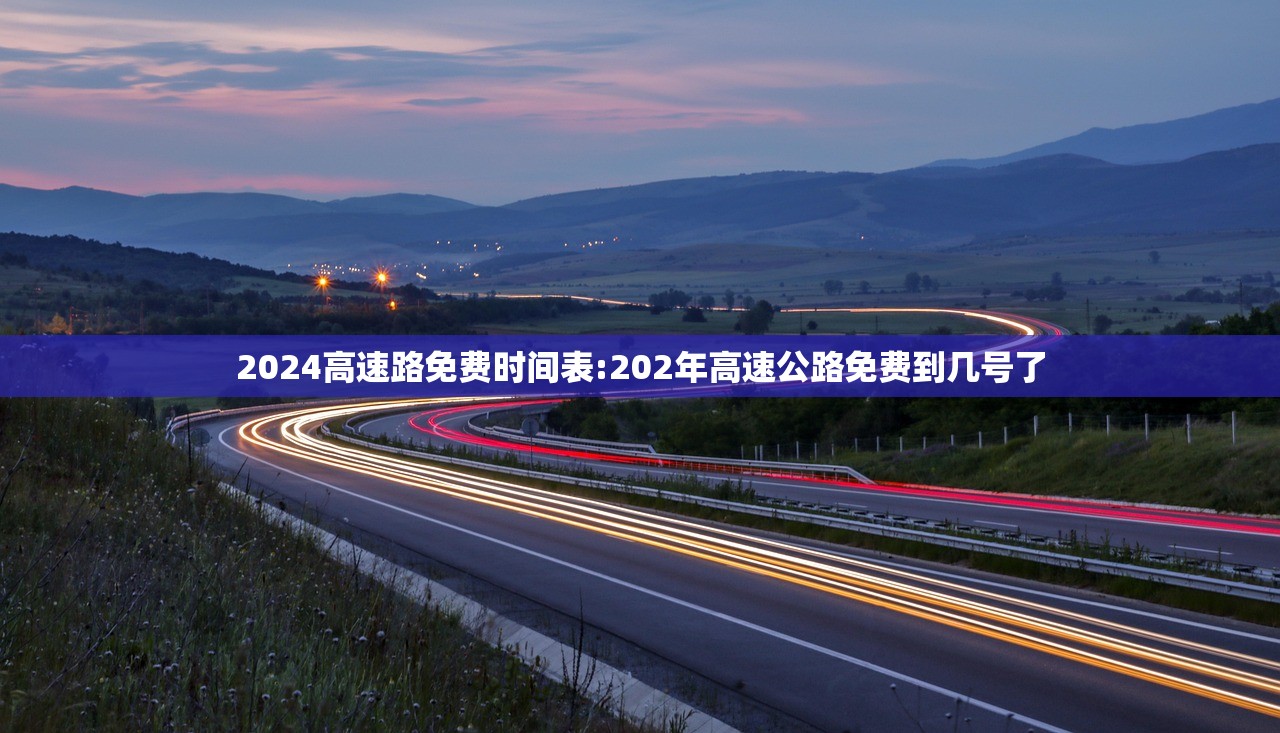 2024高速路免费时间表:202年高速公路免费到几号了