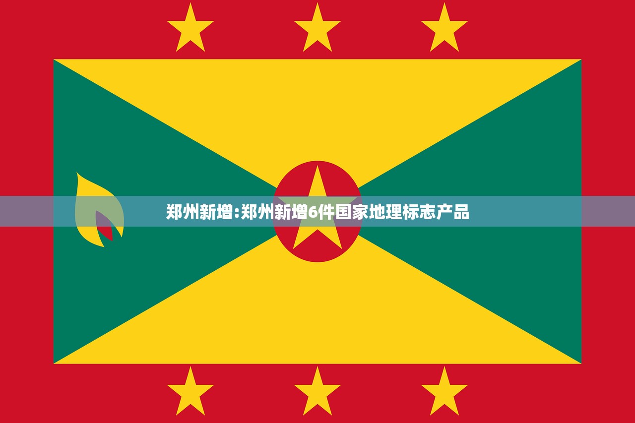 郑州新增:郑州新增6件国家地理标志产品 郑州新增:郑州新增6件国家地理标志产品