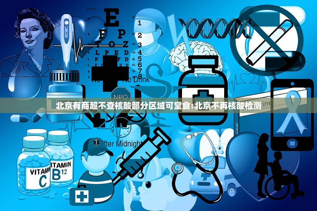 北京有商超不查核酸部分区域可堂食:北京不再核酸检测