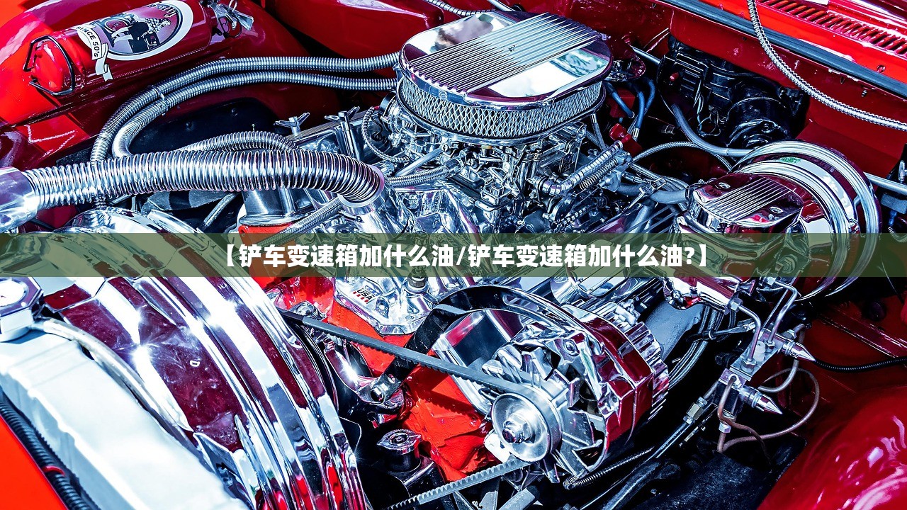 【铲车变速箱加什么油/铲车变速箱加什么油?】