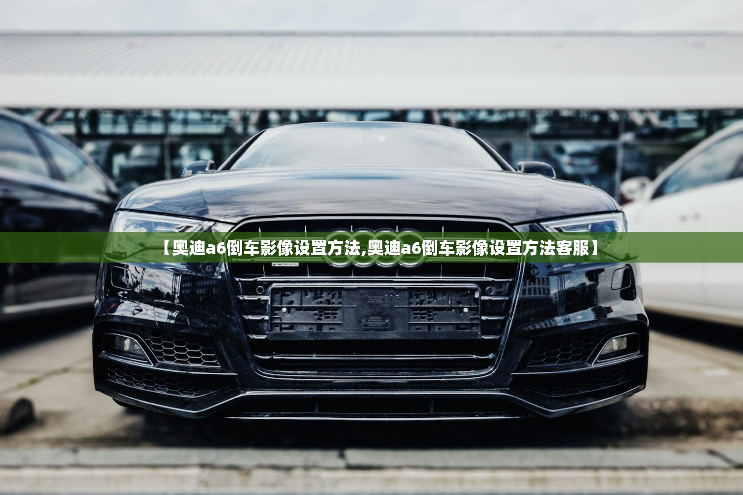 【奥迪a6倒车影像设置方法,奥迪a6倒车影像设置方法客服】