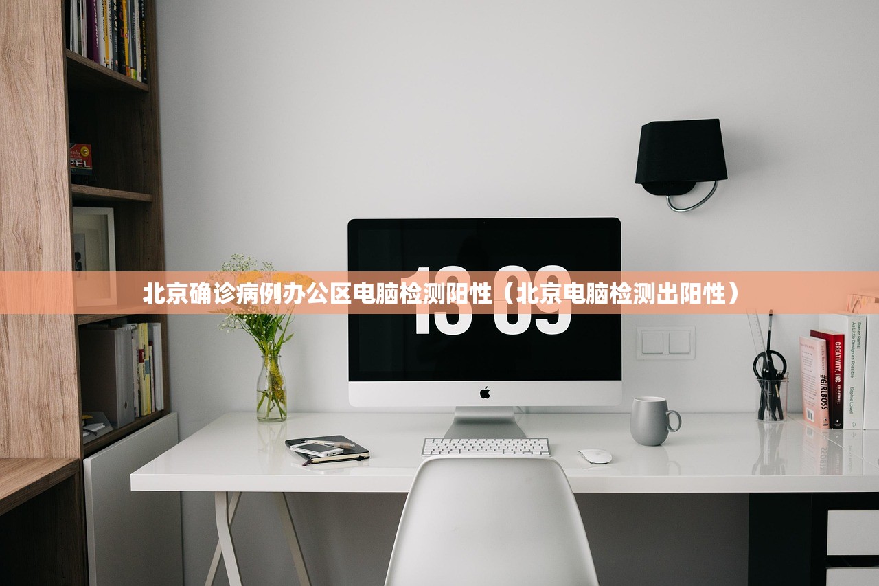 北京确诊病例办公区电脑检测阳性(北京电脑检测出阳性) 北京确诊病例办公区电脑检测阳性(北京电脑检测出阳性)