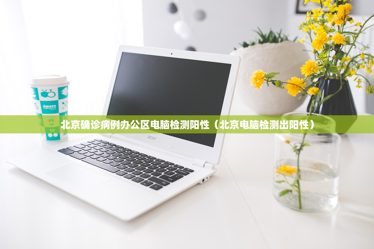 北京确诊病例办公区电脑检测阳性(北京电脑检测出阳性) 北京确诊病例办公区电脑检测阳性(北京电脑检测出阳性)