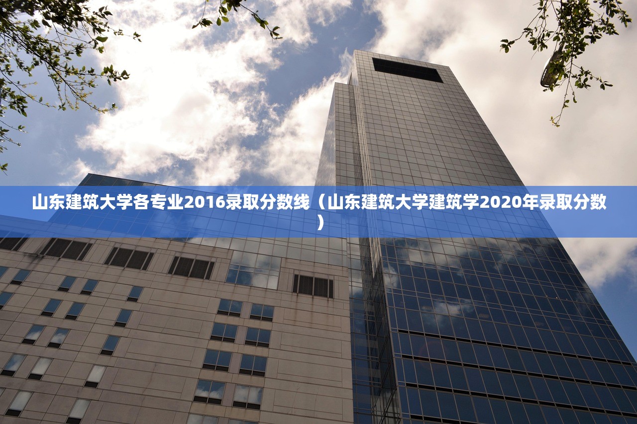 山东建筑大学各专业2016录取分数线(山东建筑大学建筑学2020年录取分数) 山东建筑大学各专业2016录取分数线(山东建筑大学建筑学2020年录取分数)