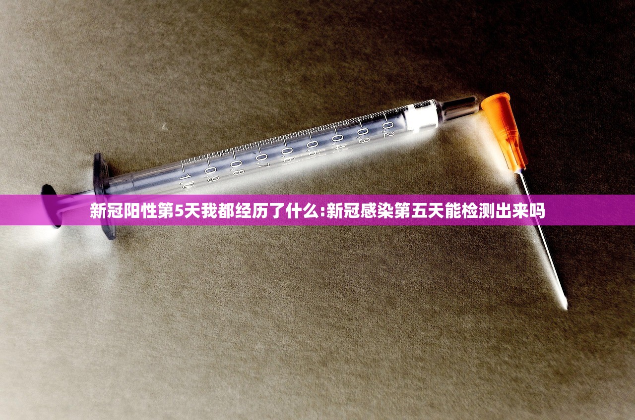 新冠阳性第5天我都经历了什么:新冠感染第五天能检测出来吗 新冠阳性第5天我都经历了什么:新冠感染第五天能检测出来吗