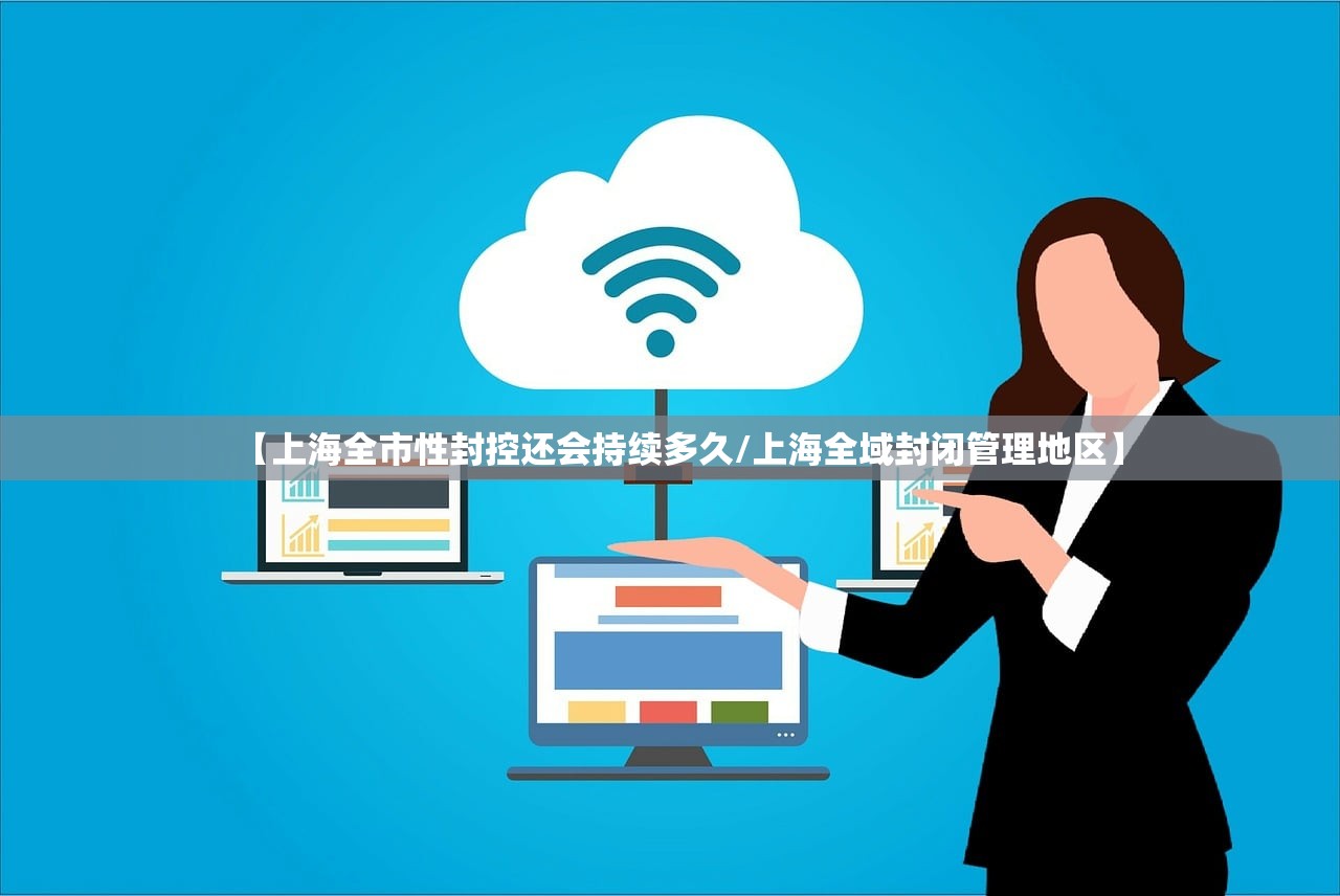 【上海全市性封控还会持续多久/上海全域封闭管理地区】