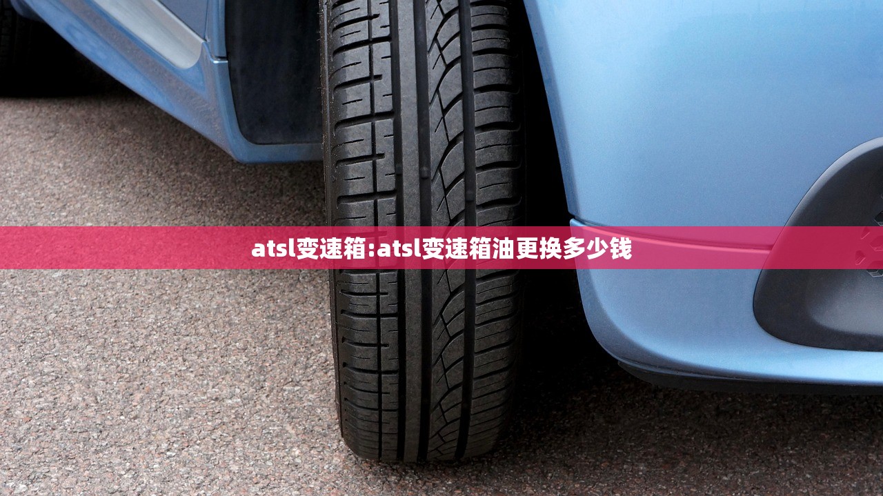 atsl变速箱:atsl变速箱油更换多少钱