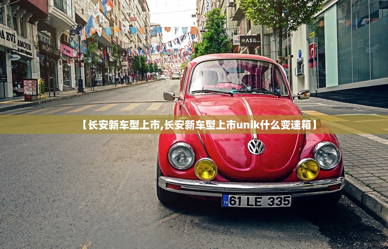 【长安新车型上市,长安新车型上市unik什么变速箱】