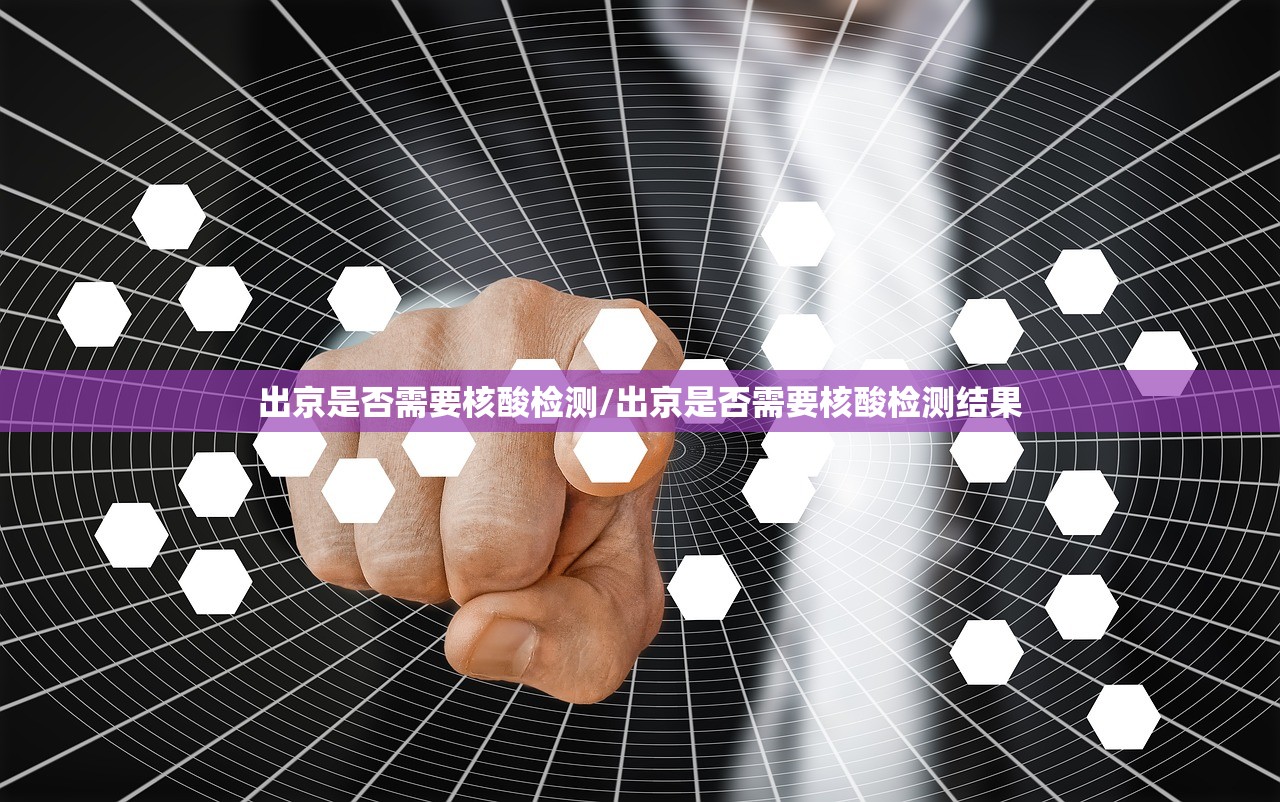 出京是否需要核酸检测/出京是否需要核酸检测结果