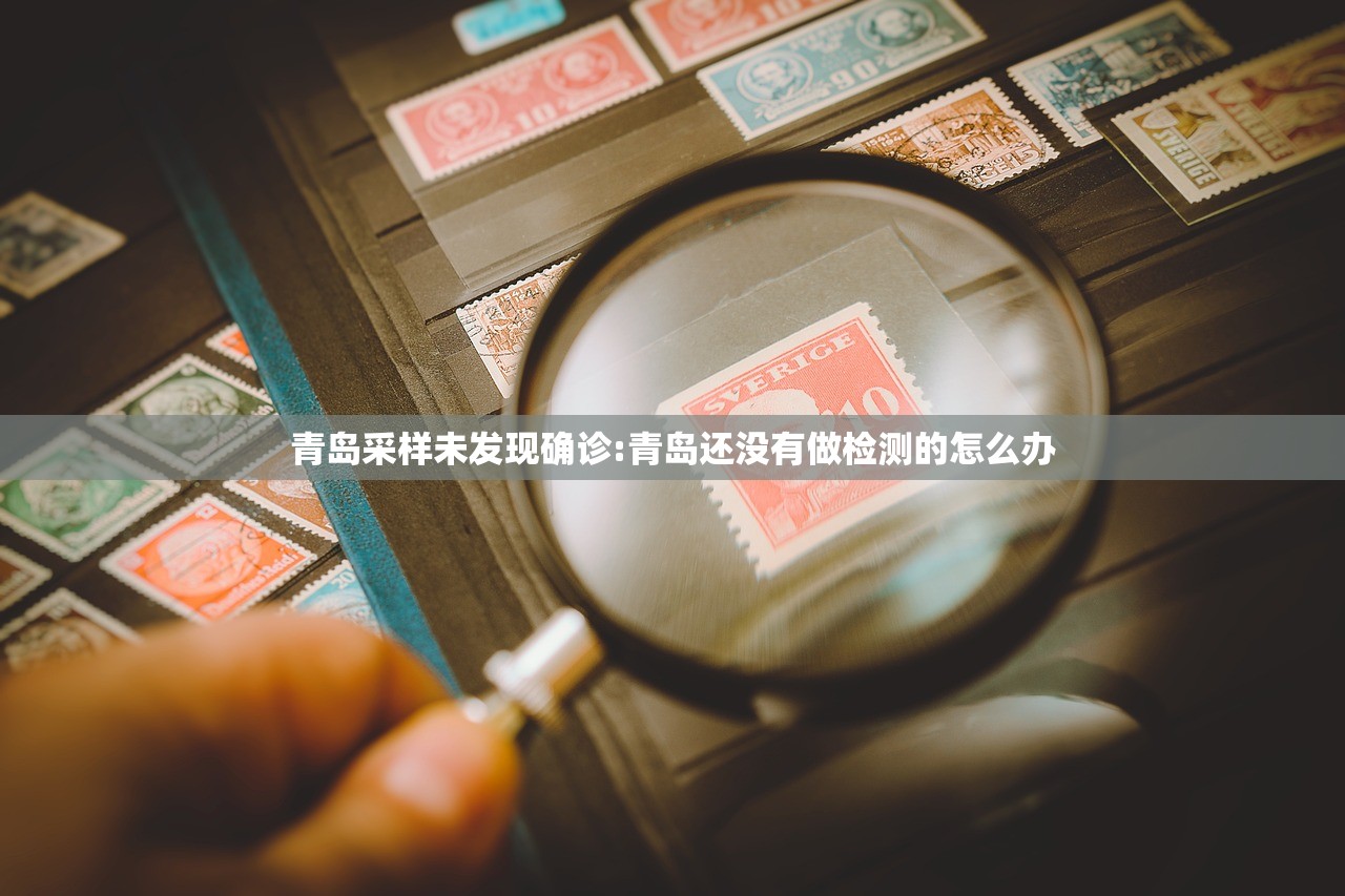 青岛采样未发现确诊:青岛还没有做检测的怎么办 青岛采样未发现确诊:青岛还没有做检测的怎么办