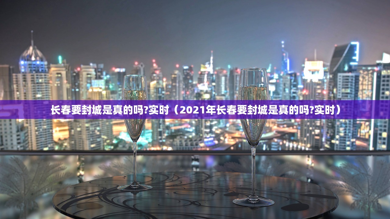 长春要封城是真的吗?实时（2021年长春要封城是真的吗?实时）