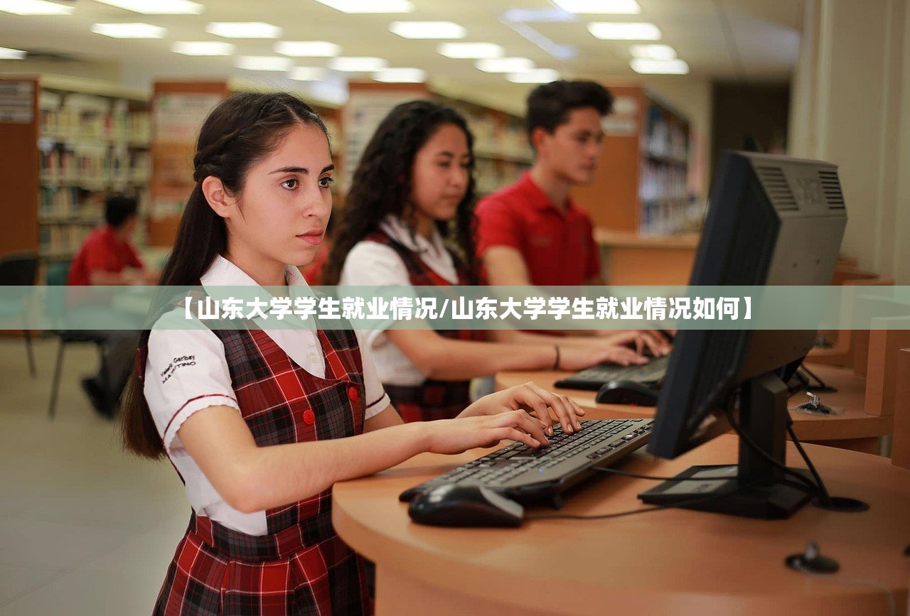 【山东大学学生就业情况/山东大学学生就业情况如何】