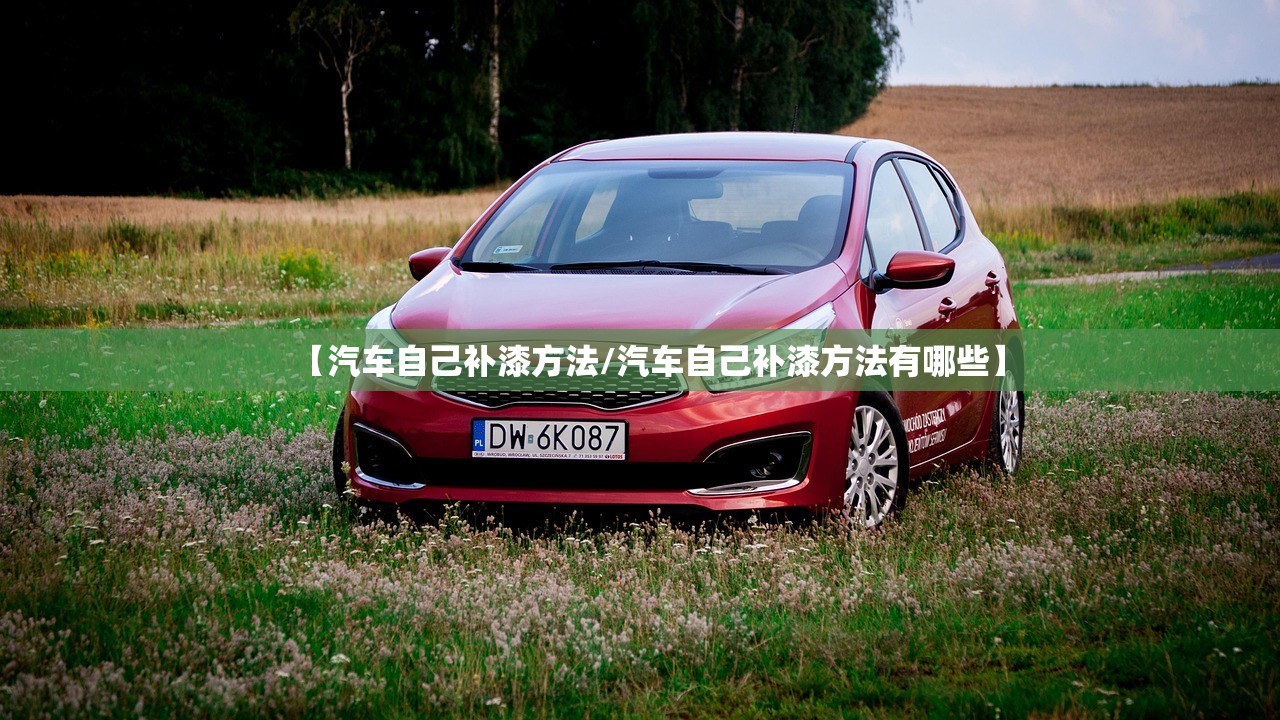 【汽车自己补漆方法/汽车自己补漆方法有哪些】