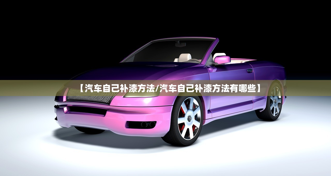 【汽车自己补漆方法/汽车自己补漆方法有哪些】
