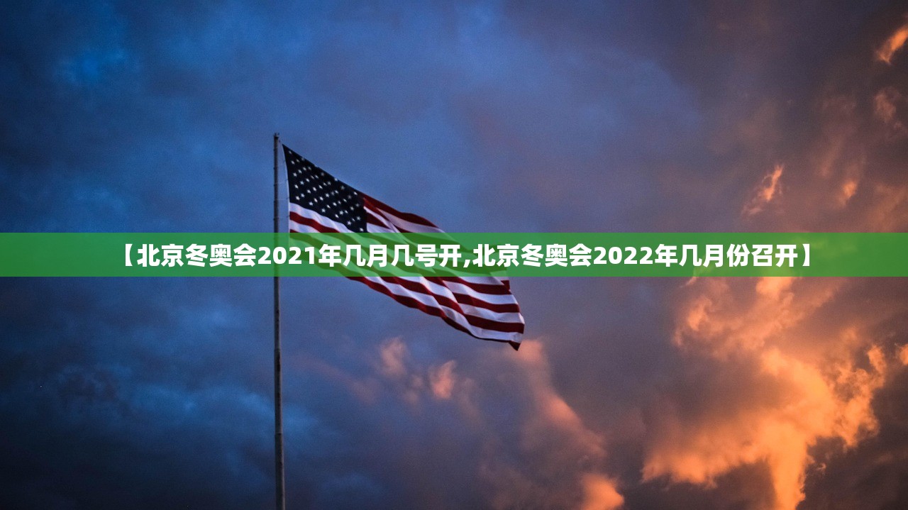 【北京冬奥会2021年几月几号开,北京冬奥会2022年几月份召开】