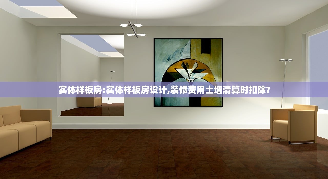实体样板房:实体样板房设计,装修费用土增清算时扣除?