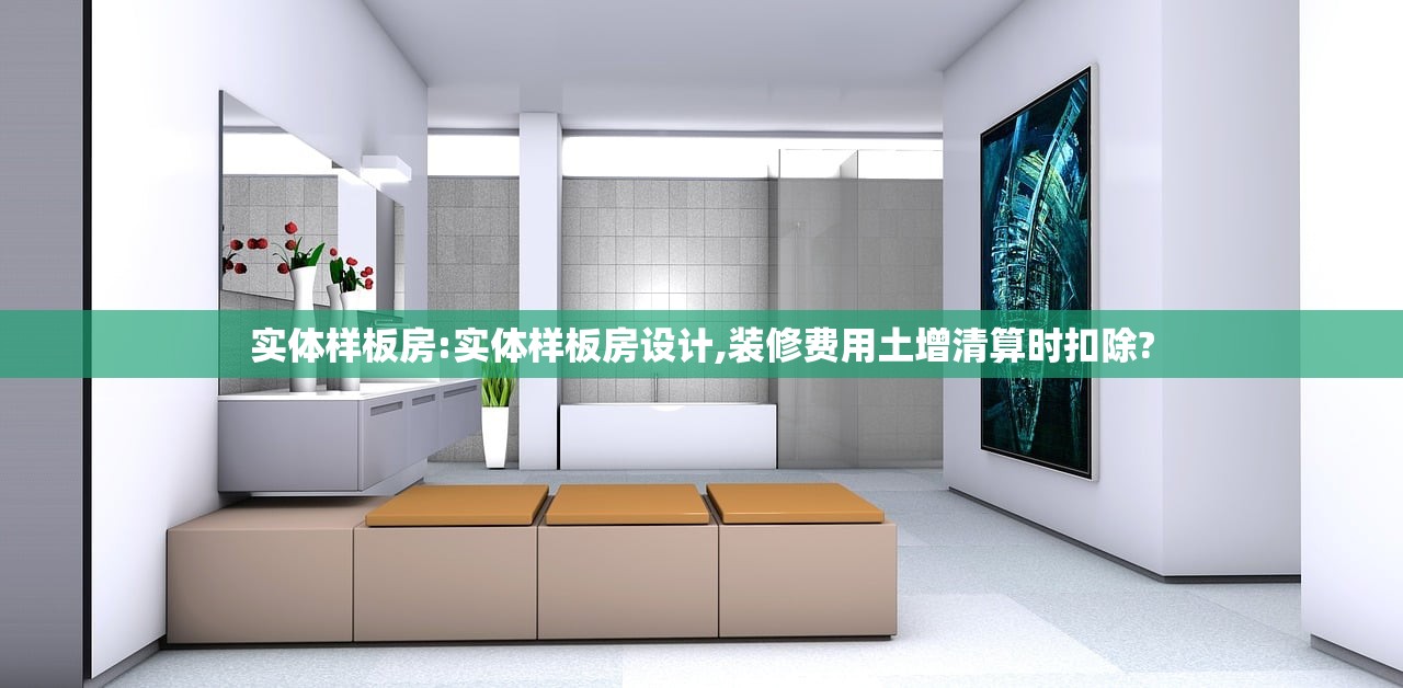 实体样板房:实体样板房设计,装修费用土增清算时扣除?