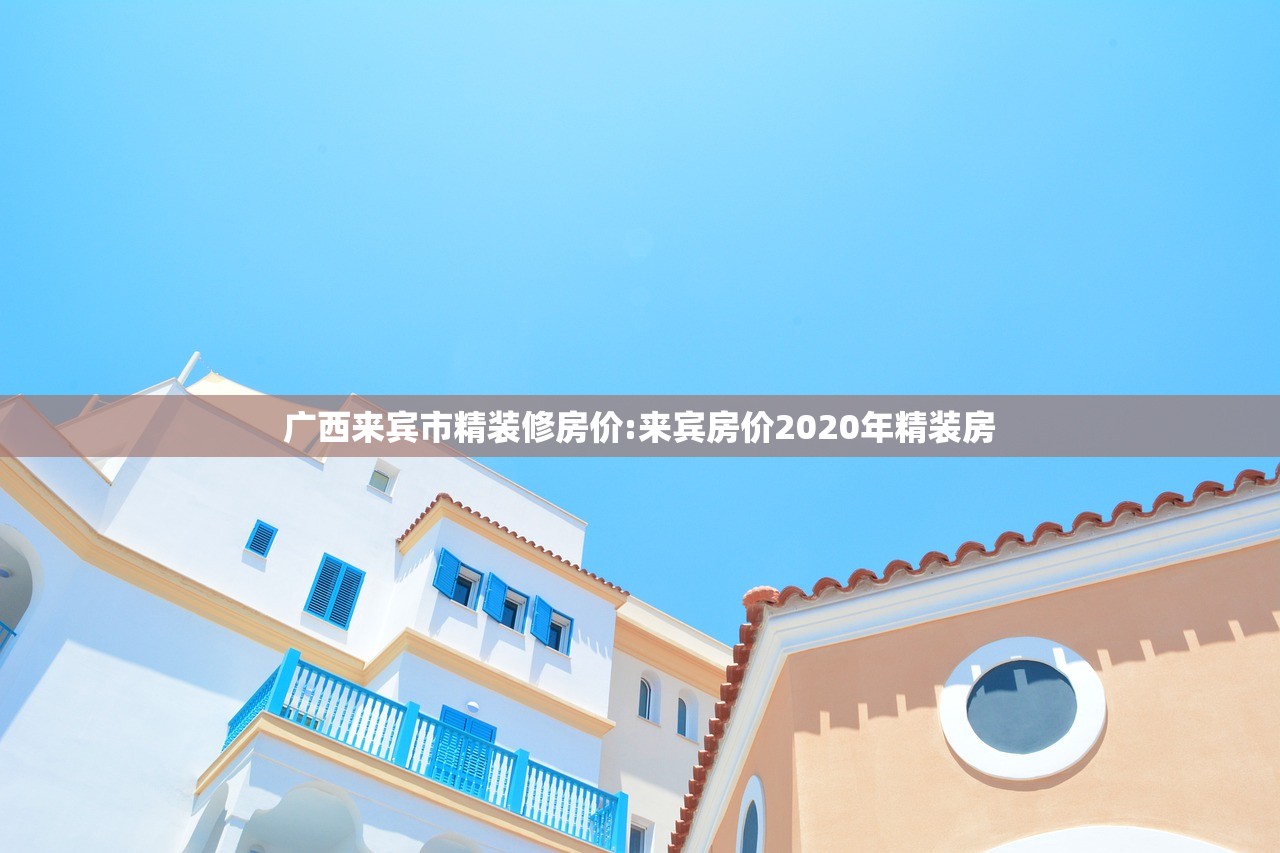 广西来宾市精装修房价:来宾房价2020年精装房